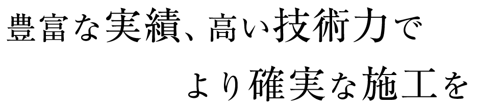 豊富な実績、高い技術力でより確実な施工を